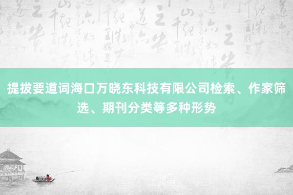 提拔要道词海口万晓东科技有限公司检索、作家筛选、期刊分类等多种形势