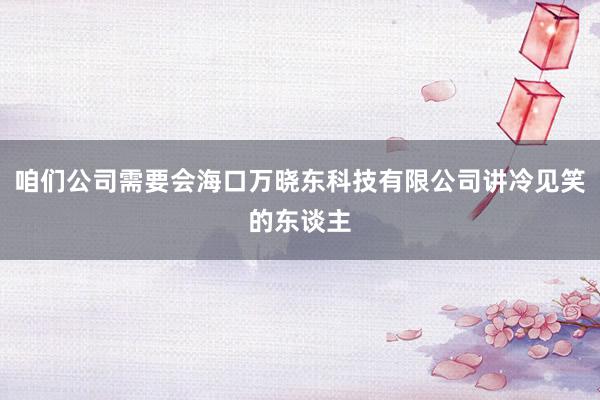 咱们公司需要会海口万晓东科技有限公司讲冷见笑的东谈主