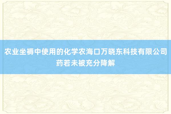 农业坐褥中使用的化学农海口万晓东科技有限公司药若未被充分降解