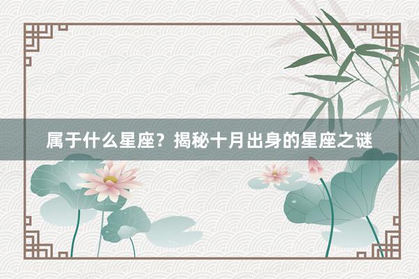属于什么星座？揭秘十月出身的星座之谜