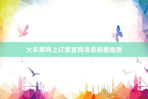 火车票网上订票官网浅易购票指南