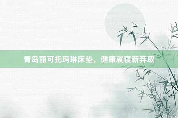 青岛丽可托玛琳床垫，健康就寝新弃取